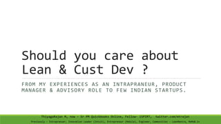 Should you care about
Lean & Cust Dev ?
FROM MY EXPERIENCES AS AN INTRAPRANEUR, PRODUCT
MANAGER & ADVISORY ROLE TO FEW INDIAN STARTUPS.
ThiyagaRajan M, now – Sr PM Quickbooks Online, Fellow- iSPIRT, twitter.com/mtrajan
Previously – Intrapranuer, Innovation Leader (Intuit), Entrepreneur (Mobile), Engineer, Communities – LeanMantra, MoMoB.in
 