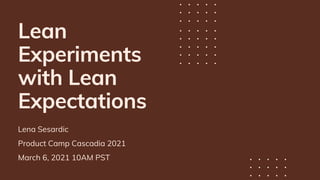 Lean
Experiments
with Lean
Expectations
Lena Sesardic
Product Camp Cascadia 2021
March 6, 2021 10AM PST
 