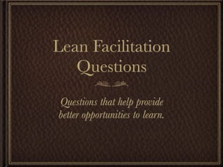 Lean Facilitation
   Questions
Questions that help provide
better opportunities to learn.
 