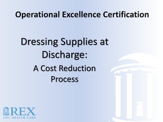 Operational Excellence Certification
A Cost Reduction
Process
Dressing Supplies at
Discharge:
 