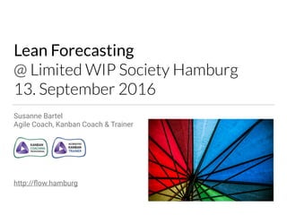 Lean Forecasting
@ Limited WIP Society Hamburg
13. September 2016
Susanne Bartel
Agile Coach, Kanban Coach & Trainer
http://ﬂow.hamburg
 
