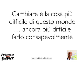 Cambiare è la cosa più
difﬁcile di questo mondo
… ancora più difﬁcile
farlo consapevolmente
marcoz@oltreilimiti.me
 