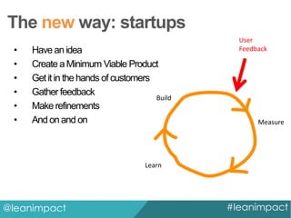 The new way: startups
•
•
•
•
•
•

Have an idea
Create a Minimum Viable Product
Get it in the hands of customers
Gather feedback
Build
Make refinements
And on and on

User
Feedback

Measure

Learn

@leanimpact

#leanimpact

 
