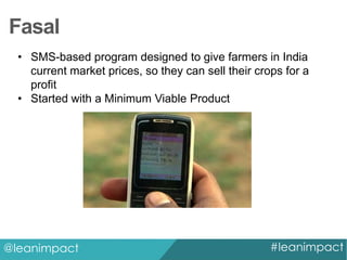 Fasal
• SMS-based program designed to give farmers in India
current market prices, so they can sell their crops for a
profit
• Started with a Minimum Viable Product

@leanimpact

#leanimpact

 