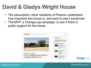 David & Gladys Wright House
• The assumption: other residents of Phoenix understand
how important this house is, and want to see it preserved
• The MVP: a Change.org campaign, to see if there is
public support for the house

@leanimpact

#leanimpact

 