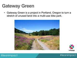 Gateway Green
• Gateway Green is a project in Portland, Oregon to turn a
stretch of unused land into a multi-use bike park.

@leanimpact

#leanimpact

 