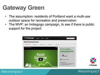 Gateway Green
• The assumption: residents of Portland want a multi-use
outdoor space for recreation and preservation
• The MVP: an Indiegogo campaign, to see if there is public
support for the project

@leanimpact

#leanimpact

 