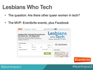 Lesbians Who Tech
• The question: Are there other queer women in tech?
• The MVP: Eventbrite events, plus Facebook

@leanimpact

#leanimpact

 