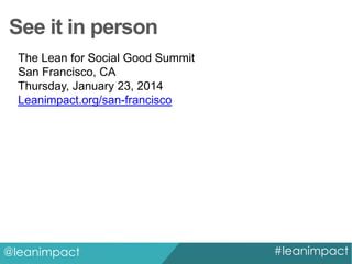 See it in person
The Lean for Social Good Summit
San Francisco, CA
Thursday, January 23, 2014
Leanimpact.org/san-francisco

@leanimpact

#leanimpact

 