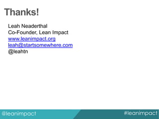 Thanks!
Leah Neaderthal
Co-Founder, Lean Impact
www.leanimpact.org
leah@startsomewhere.com
@leahtn

@leanimpact

#leanimpact

 