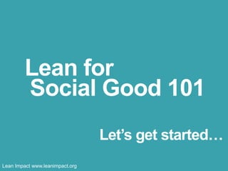 Lean for
Social Good 101
Let’s get started…
Lean Impact www.leanimpact.org

 