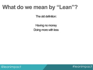 What do we mean by “Lean”?
The old definition:
Having no money
Doing more with less

@leanimpact

#leanimpact

 
