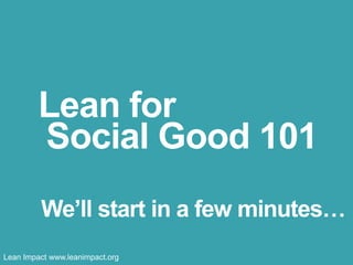 Lean for
Social Good 101
We’ll start in a few minutes…
Lean Impact www.leanimpact.org

 