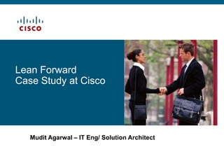 Lean Forward Case Study at Cisco Mudit Agarwal – IT Eng/ Solution Architect 