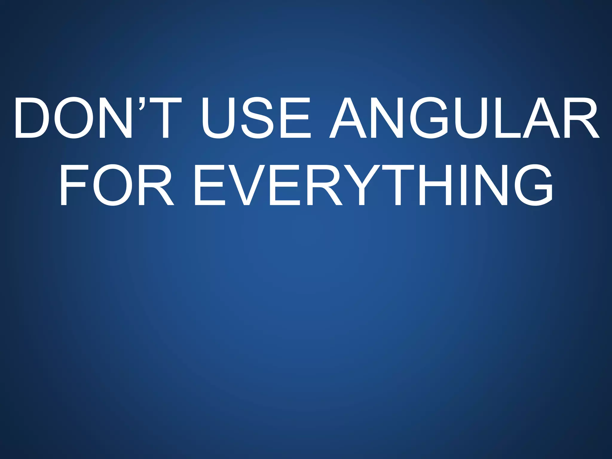 DON’T USE ANGULAR FOR
EVERYTHING
 