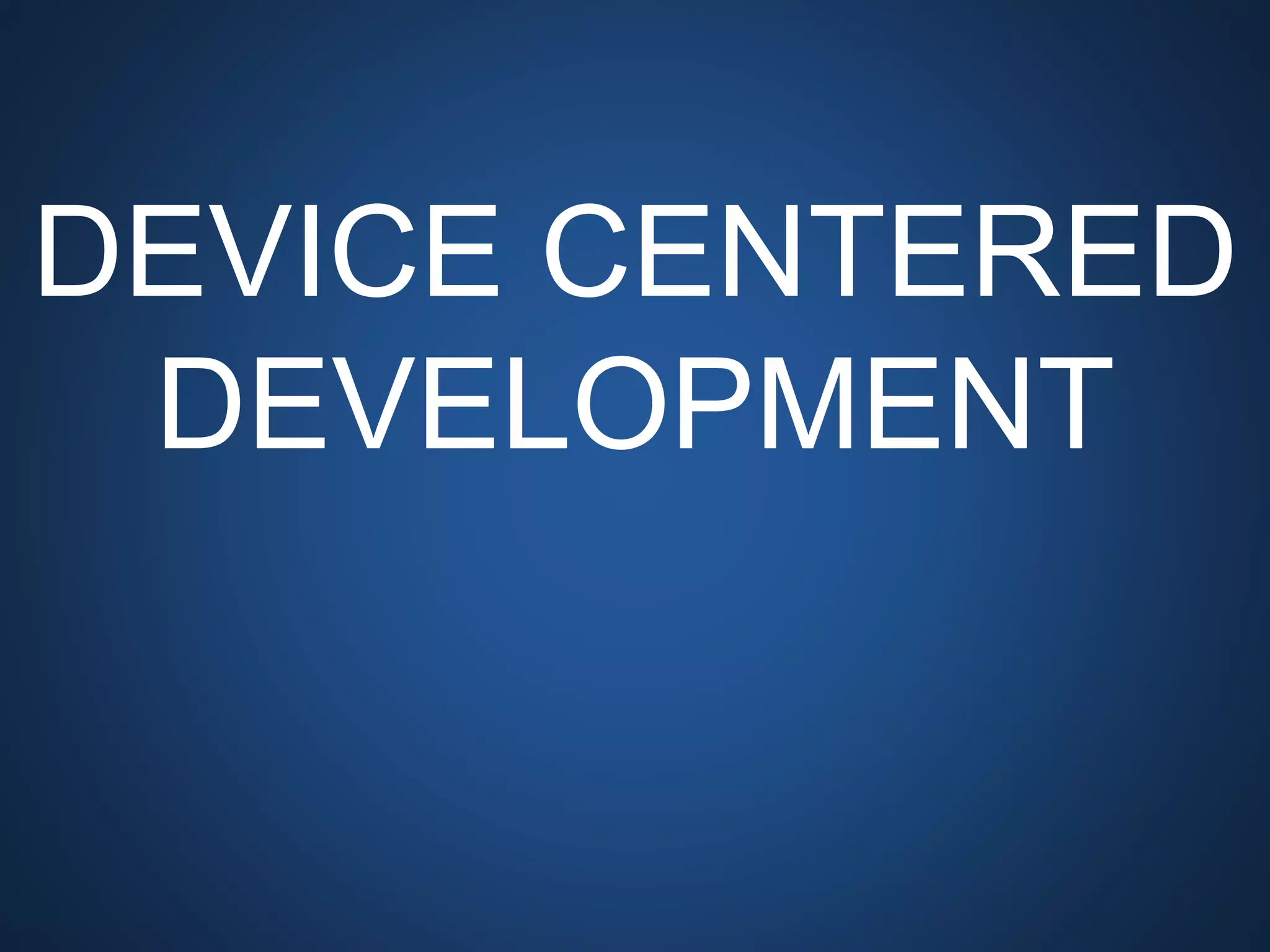 DEVICE CENTERED
DEVELOPMENT
 