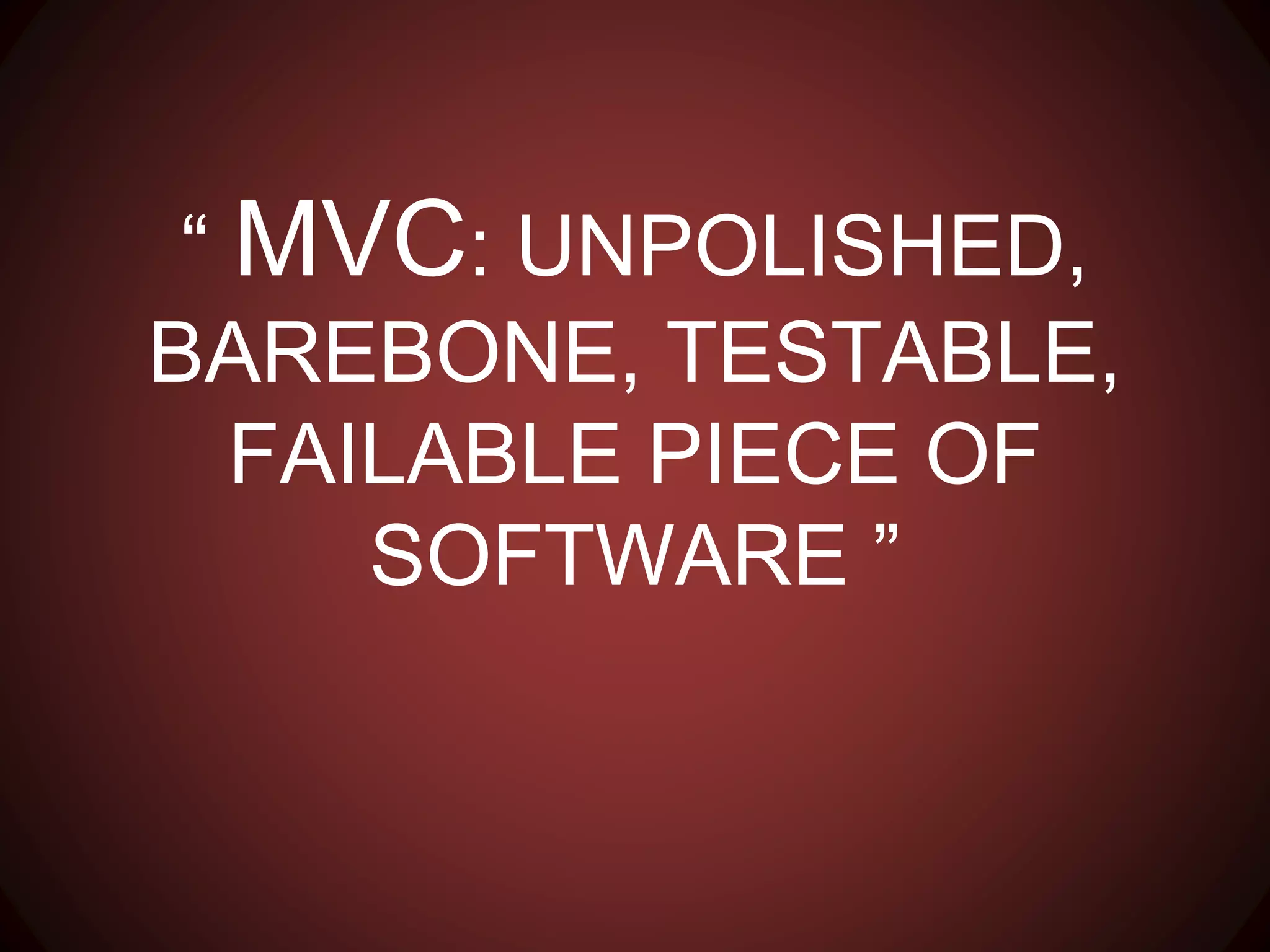 “ MVC: UNPOLISHED, BAREBONE,
TESTABLE, FAILABLE PIECE OF
SOFTWARE ”
 