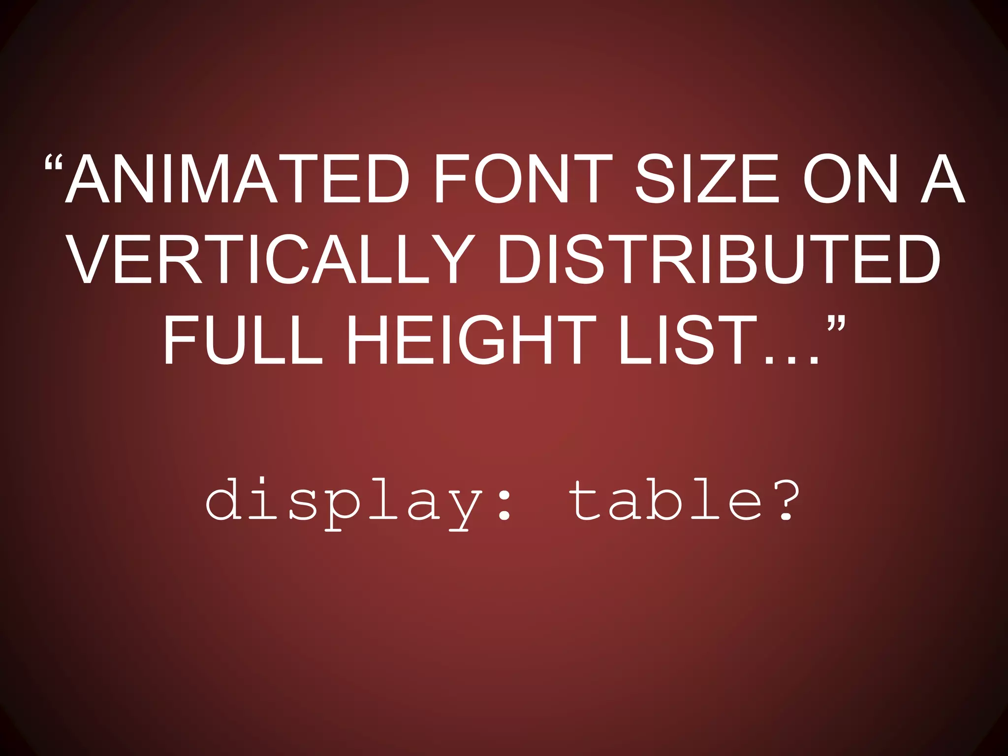 “ANIMATED FONT SIZE ON A
VERTICALLY DISTRIBUTED FULL
HEIGHT LIST…”
display: table?
 