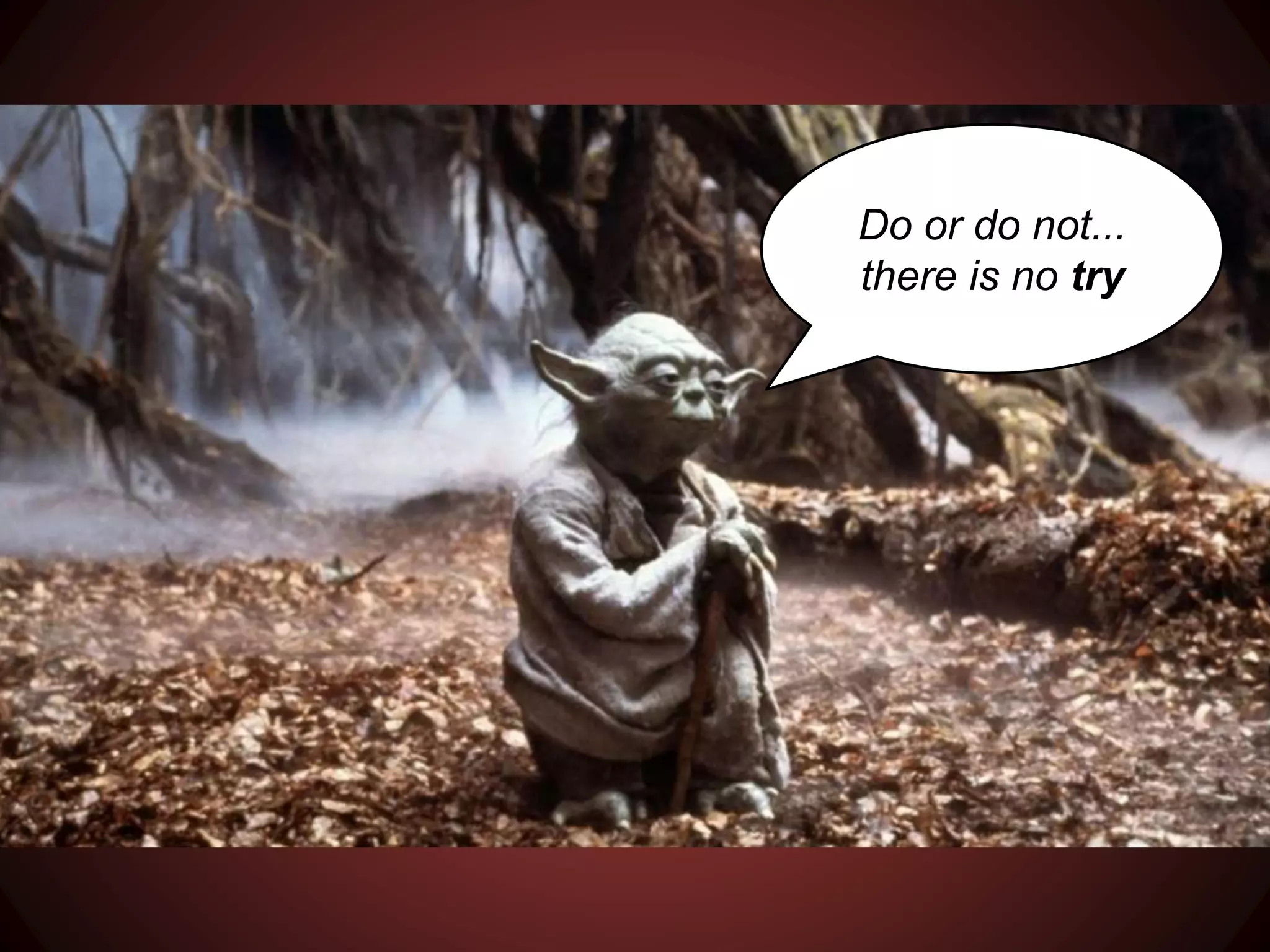 Do or do not...
there is no try
 