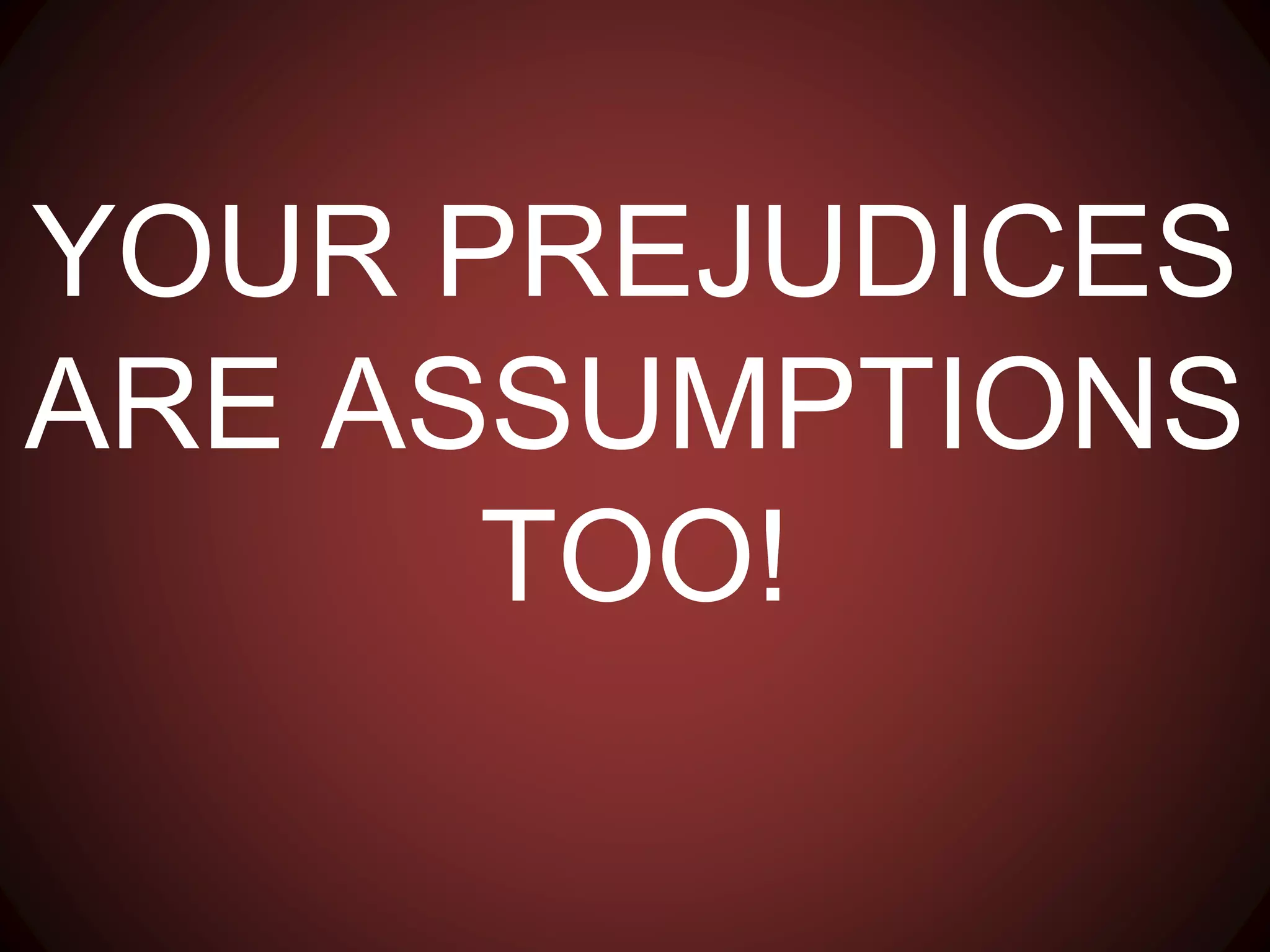 YOUR PREJUDICES ARE
ASSUMPTIONS TOO!
 