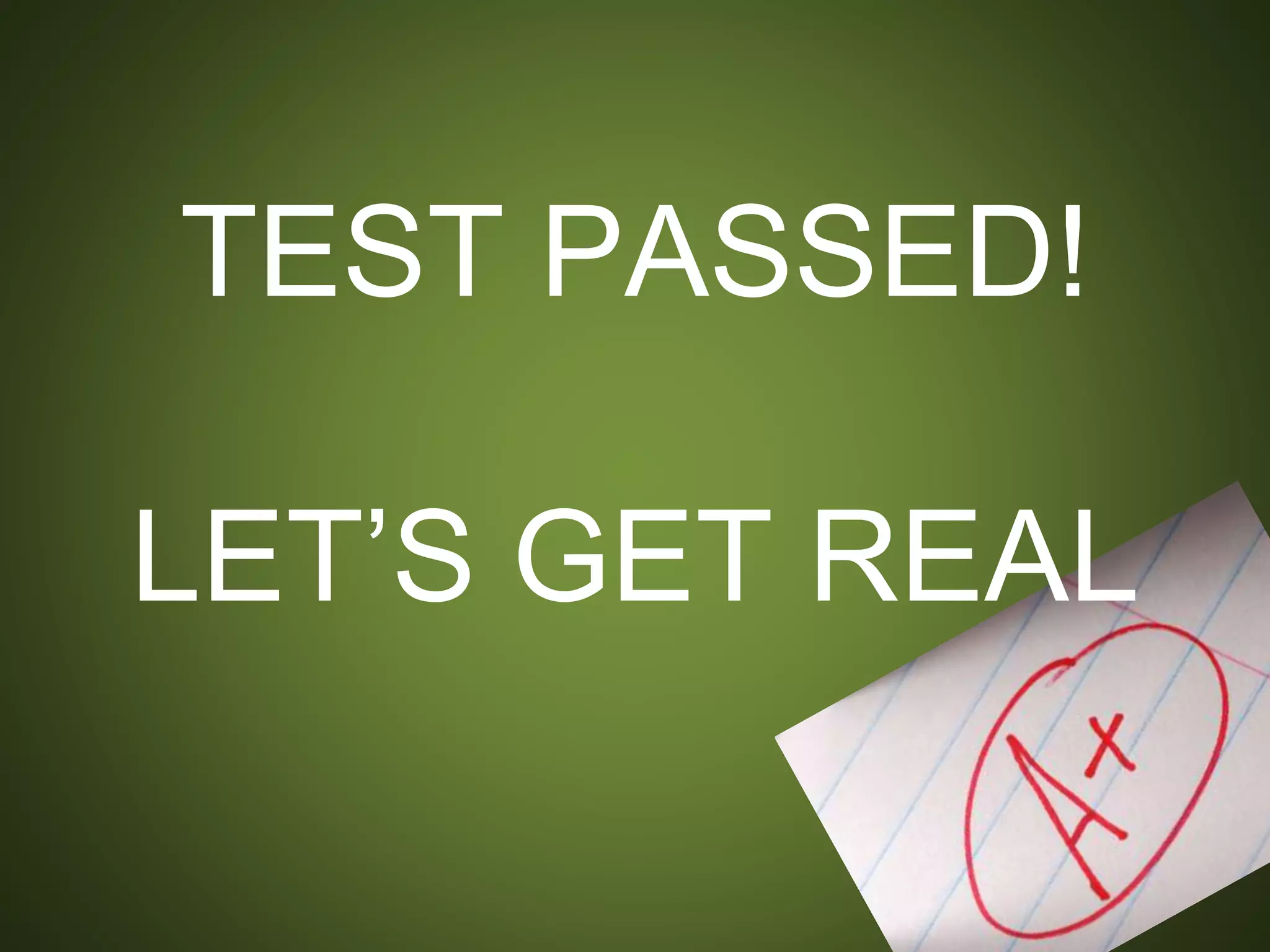 TEST PASSED!
LET’S GET REAL
 