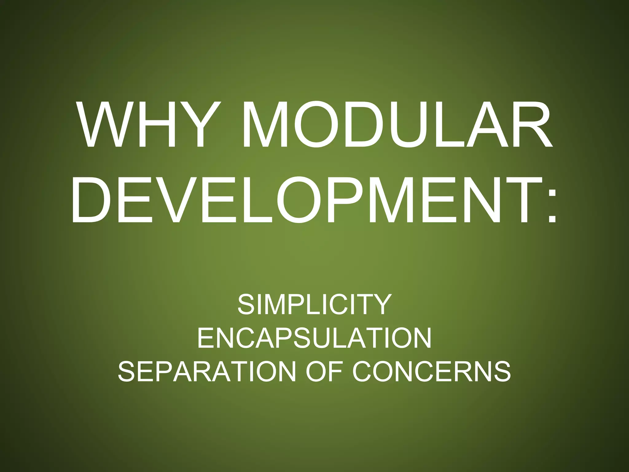 WHY MODULAR
DEVELOPMENT:
SIMPLICITY
ENCAPSULATION
SEPARATION OF CONCERNS
 