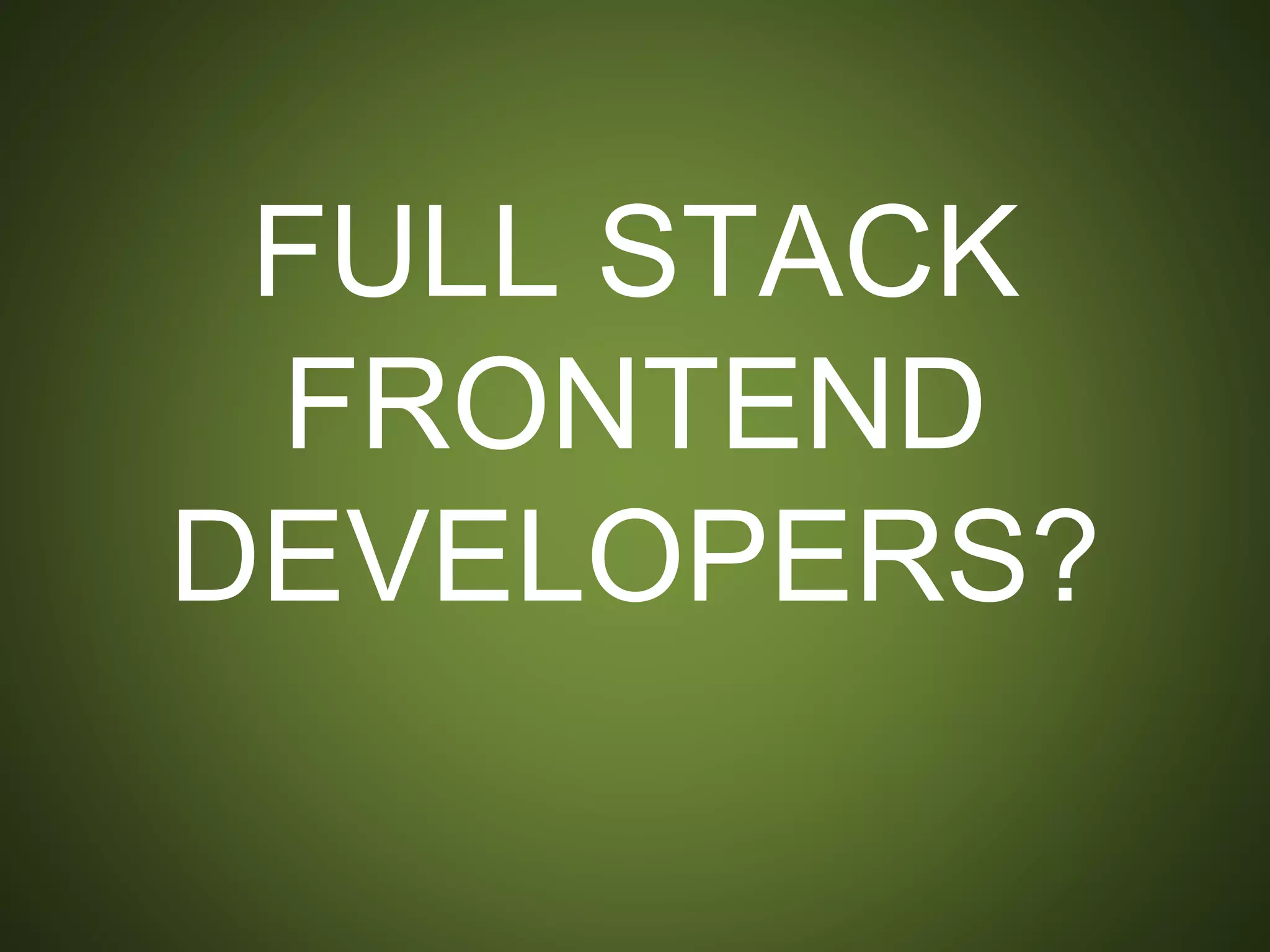 FULL STACK
FRONTEND
DEVELOPERS?
 
