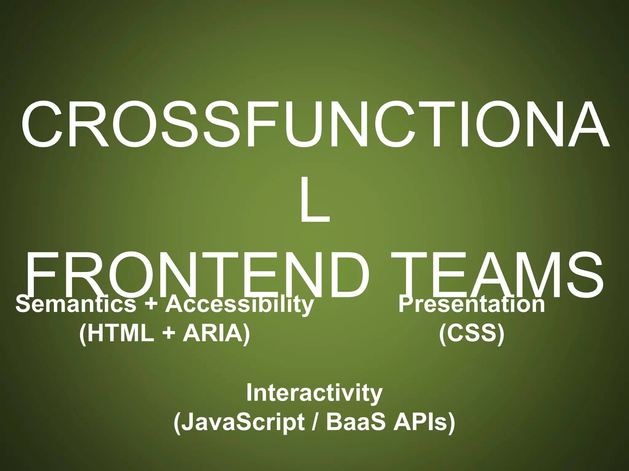 CROSSFUNCTIONAL
FRONTEND TEAMS
Semantics + Accessibility
(HTML + ARIA)
Presentation
(CSS)
Interactivity
(JavaScript / BaaS APIs)
 