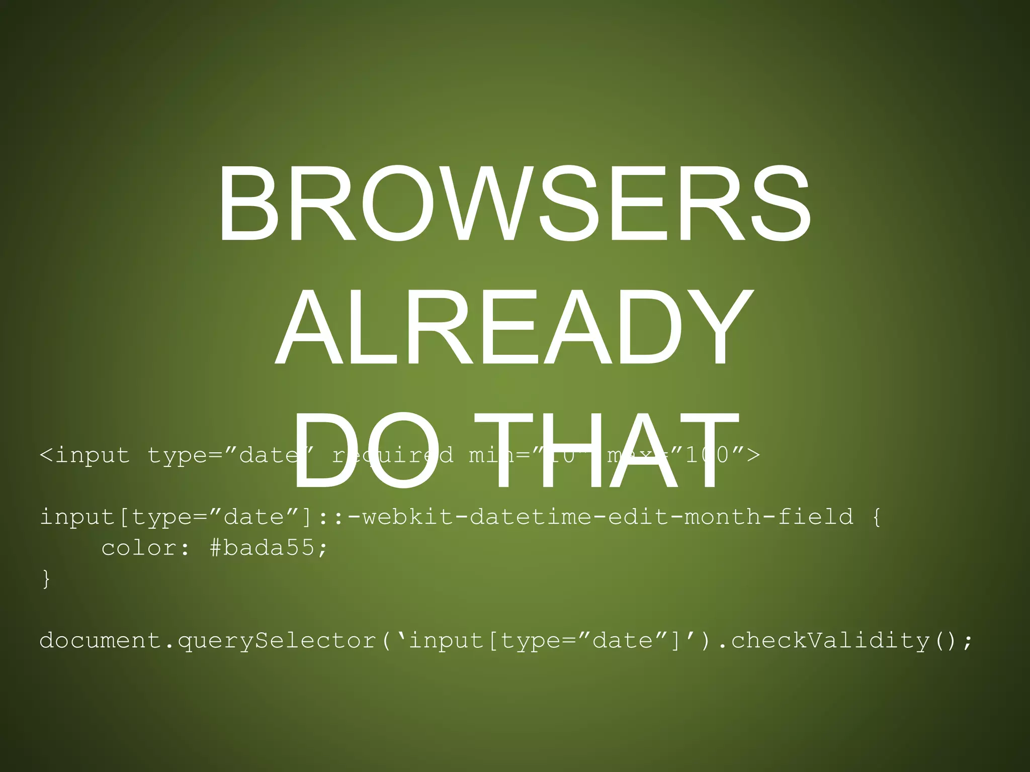 BROWSERS ALREADY
DO THAT
<input type=”date” required min=”10” max=”100”>
input[type=”date”]::-webkit-datetime-edit-month-field {
color: #bada55;
}
document.querySelector(‘input[type=”date”]’).checkValidity();
 
