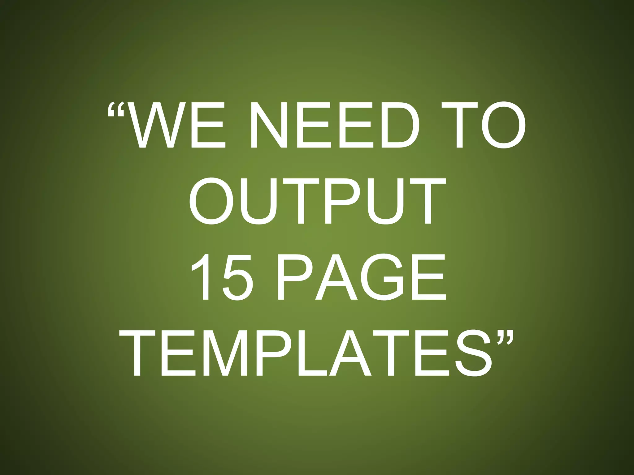 “WE NEED TO OUTPUT
15 PAGE TEMPLATES”
- a random PM
 