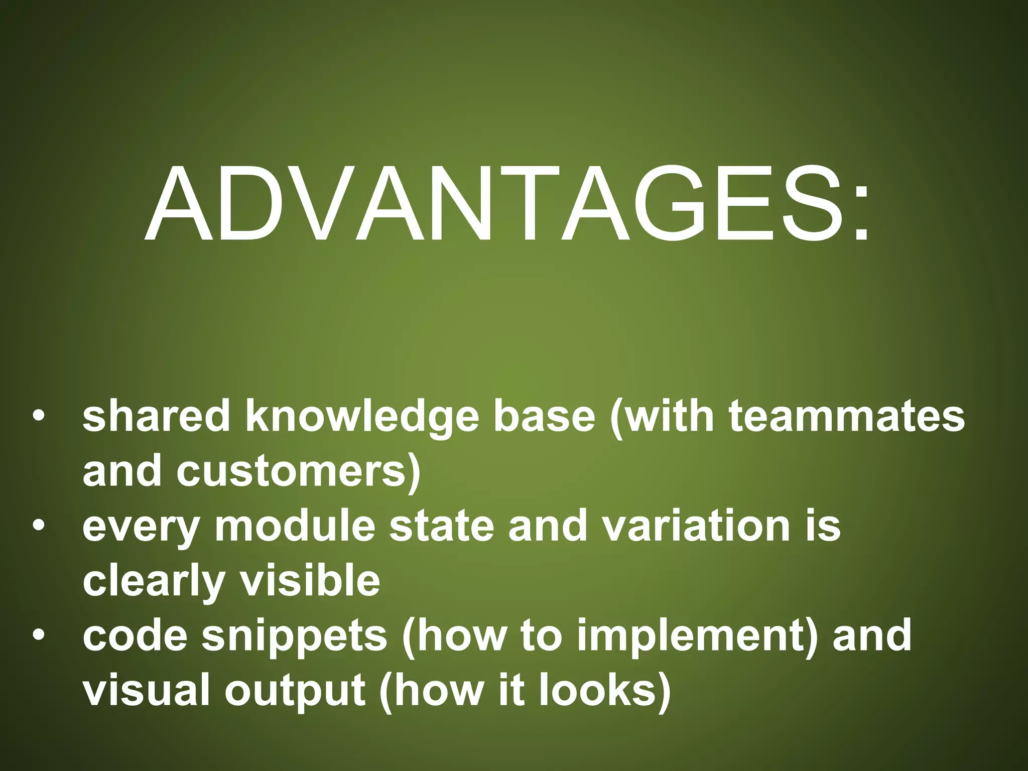 ADVANTAGES:
• shared knowledge base (with teammates and
customers)
• every module state and variation is clearly visible
• code snippets (how to implement) and visual
output (how it looks)
 