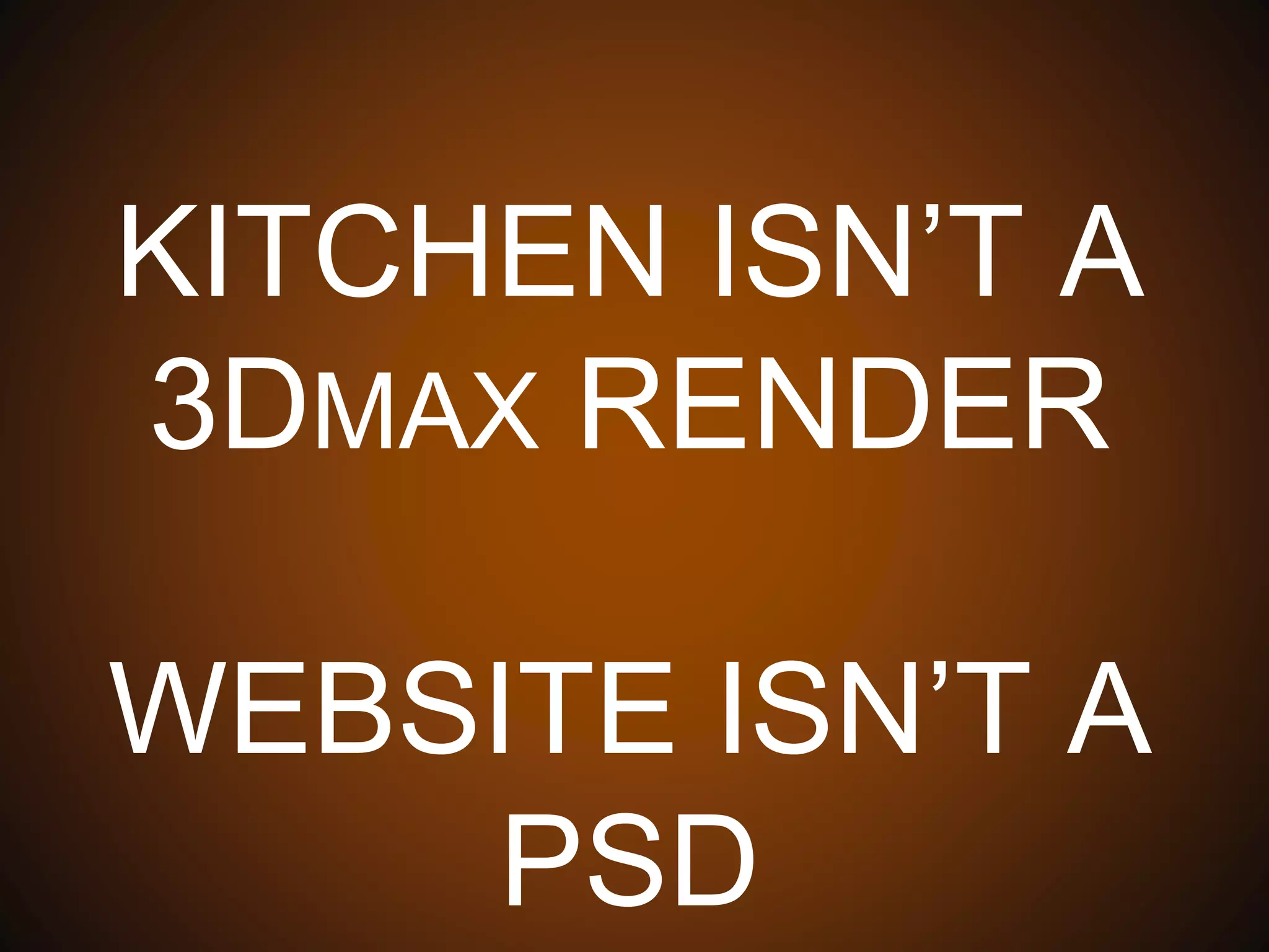 KITCHEN ISN’T A 3DMAX
RENDER
WEBSITE ISN’T A PSD
 