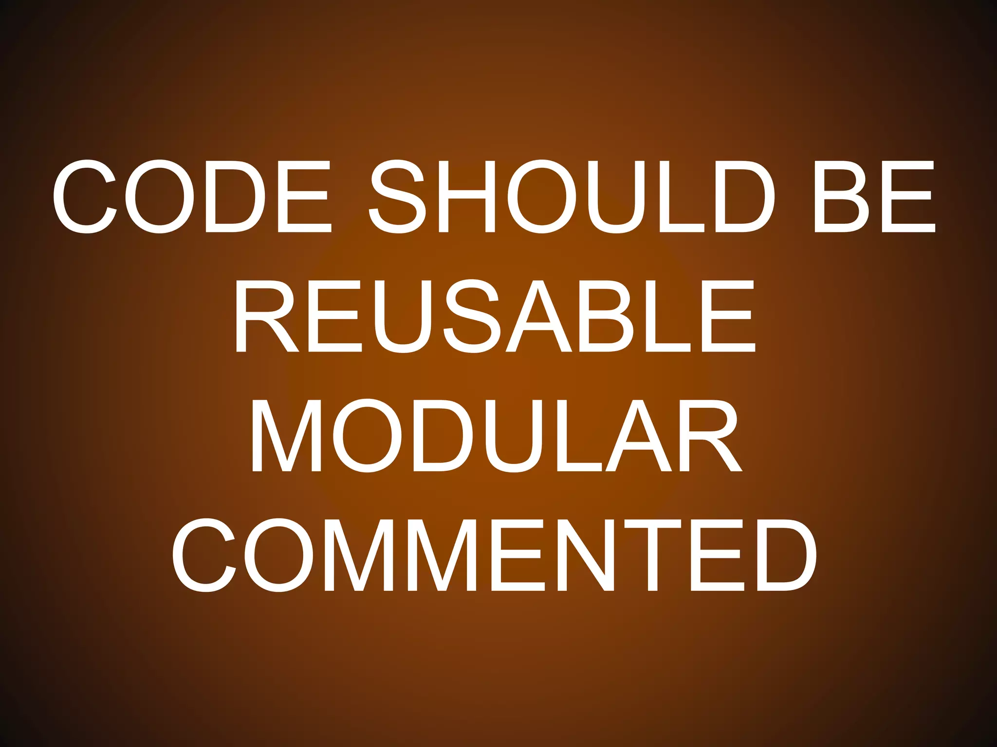CODE SHOULD BE
REUSABLE
MODULAR
COMMENTED
 
