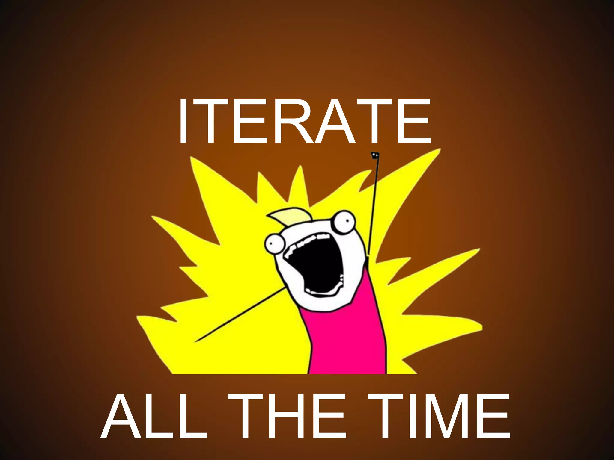 ITERATE
ALL THE TIME
 