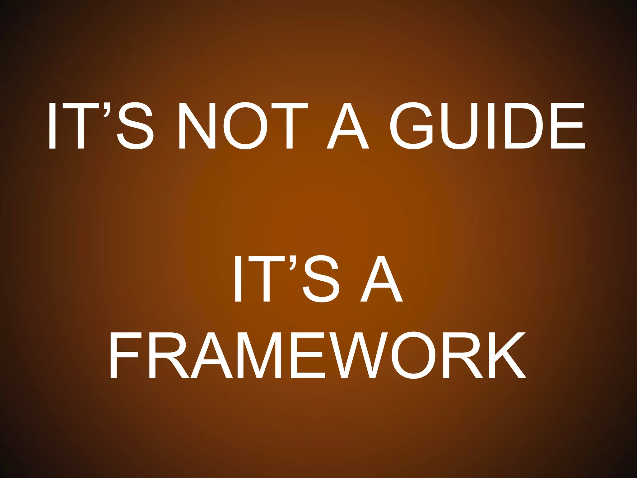 IT’S NOT A GUIDE
IT’S A FRAMEWORK
 