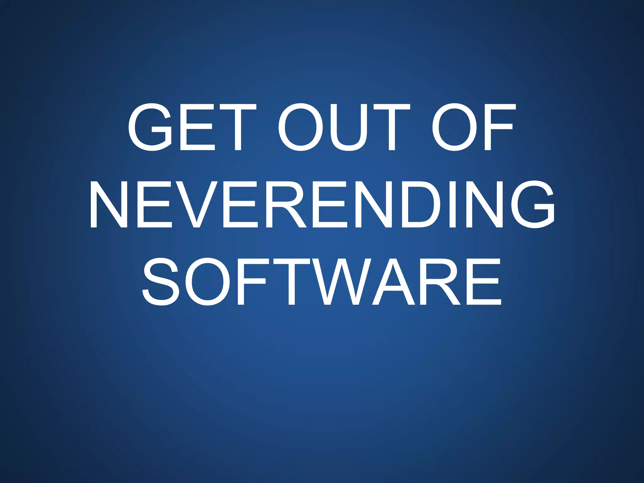 GET OUT OF
NEVERENDING
SOFTWARE
 