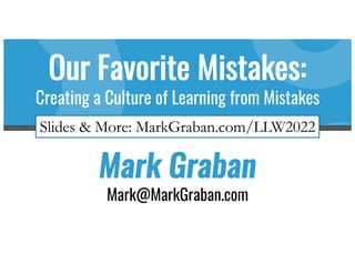 Mark Graban
Mark@MarkGraban.com
Our Favorite Mistakes:
Creating a Culture of Learning from Mistakes
Slides & More: MarkGraban.com/LLW2022
 