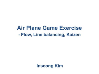 Air Plane Game Exercise
- Flow, Line balancing, Kaizen
Inseong Kim
 