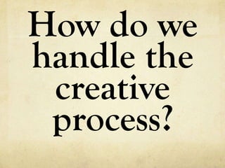How do we
handle the
 creative
 process?
 
