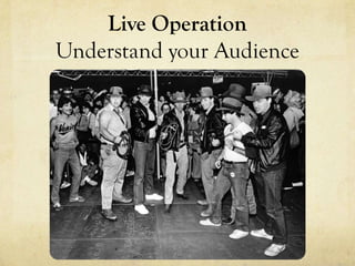 Live Operation
Understand your Audience
 