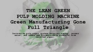 THE LEAN GREEN
PULP MOLDING MACHINE
Green Manufacturing Gone
Full Triangle
Innovative pulp paper system recycles energy, reuses
water, and makes new biodegradable products from
recycled paper.

 
