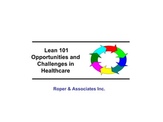 Lean 101
Opportunities and
 Challenges in
   Healthcare


       Roper & Associates Inc.
 