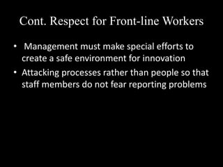 Cont. Respect for Front-line Workers
• Management must make special efforts to
create a safe environment for innovation
• Attacking processes rather than people so that
staff members do not fear reporting problems

 