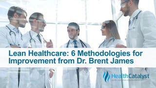 Lean Healthcare: 6 Methodologies for
Improvement from Dr. Brent James
 