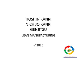 HOSHIN KANRI
NICHIJO KANRI
GENJITSU
LEAN MANUFACTURING
V 2020
 