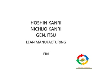 HOSHIN KANRI
NICHIJO KANRI
GENJITSU
LEAN MANUFACTURING
FIN
 