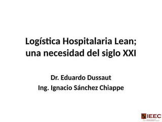 Logística Hospitalaria Lean;
una necesidad del siglo XXI
Dr. Eduardo Dussaut
Ing. Ignacio Sánchez Chiappe
 