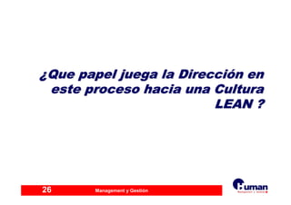 Management y Gestión26
¿¿Que papel juega la DirecciQue papel juega la Direccióón enn en
este proceso hacia una Culturaeste proceso hacia una Cultura
LEAN ?LEAN ?
 