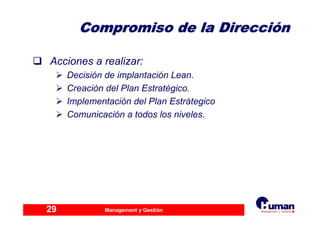 Management y Gestión29
Compromiso de la DirecciCompromiso de la Direccióónn
Acciones a realizar:
Decisión de implantación Lean.
Creación del Plan Estratégico.
Implementación del Plan Estrátegico
Comunicación a todos los niveles.
 