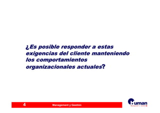 Management y Gestión4
¿¿Es posible responder a estasEs posible responder a estas
exigencias del cliente manteniendoexigencias del cliente manteniendo
los comportamientoslos comportamientos
organizacionales actualesorganizacionales actuales??
 